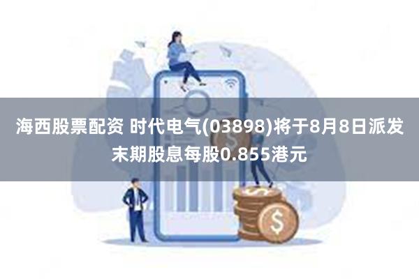 海西股票配资 时代电气(03898)将于8月8日派发末期股息每股0.855港元