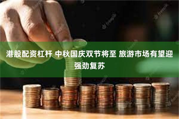 港股配资杠杆 中秋国庆双节将至 旅游市场有望迎强劲复苏