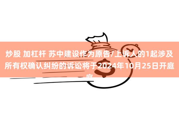炒股 加杠杆 苏中建设作为原告/上诉人的1起涉及所有权确认纠纷的诉讼将于2024年10月25日开庭