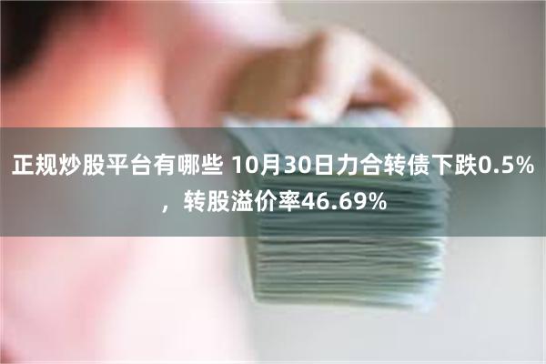 正规炒股平台有哪些 10月30日力合转债下跌0.5%，转股溢价率46.69%