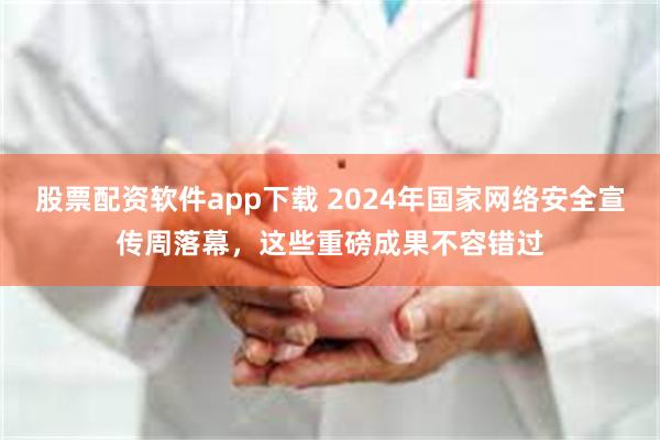 股票配资软件app下载 2024年国家网络安全宣传周落幕，这些重磅成果不容错过