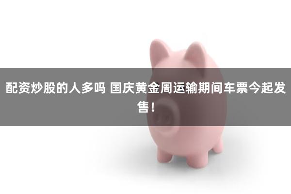 配资炒股的人多吗 国庆黄金周运输期间车票今起发售！