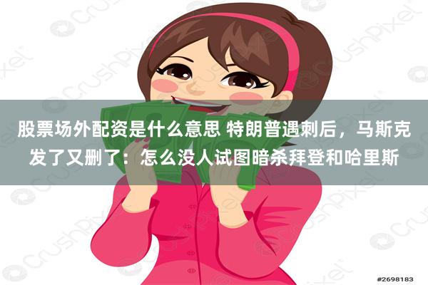 股票场外配资是什么意思 特朗普遇刺后，马斯克发了又删了：怎么没人试图暗杀拜登和哈里斯