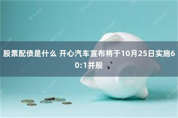 股票配债是什么 开心汽车宣布将于10月25日实施60:1并股