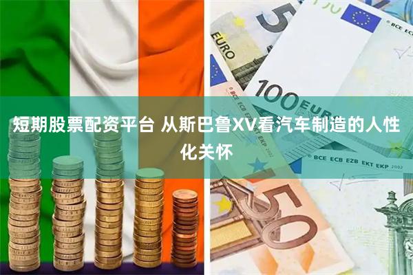 短期股票配资平台 从斯巴鲁XV看汽车制造的人性化关怀