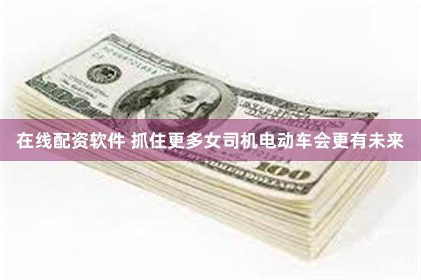 在线配资软件 抓住更多女司机电动车会更有未来