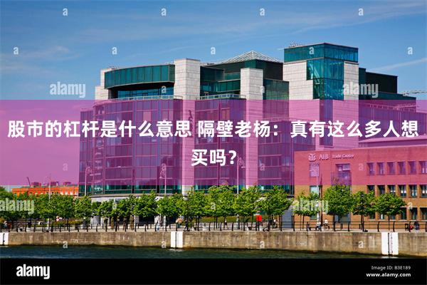 股市的杠杆是什么意思 隔壁老杨：真有这么多人想买吗？