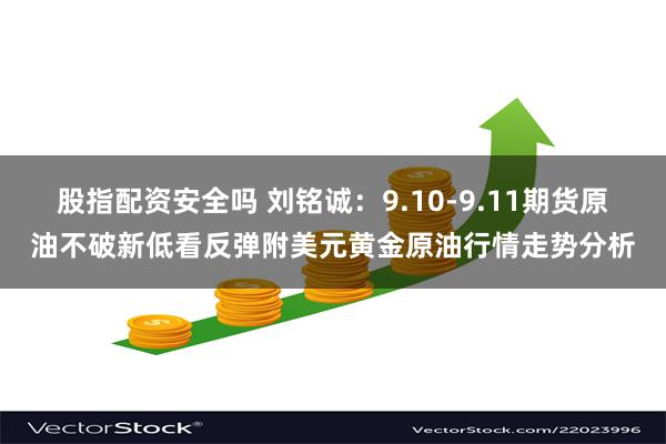 股指配资安全吗 刘铭诚：9.10-9.11期货原油不破新低看反弹附美元黄金原油行情走势分析