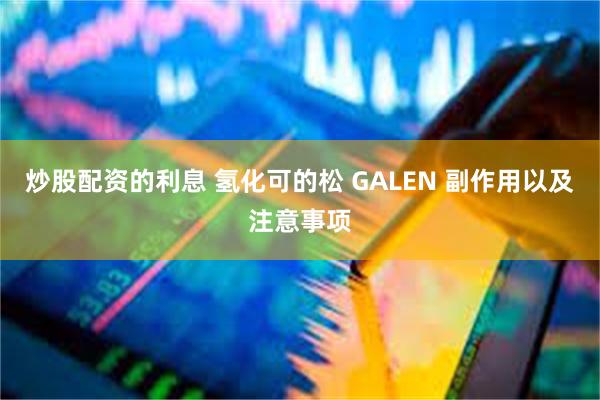 炒股配资的利息 氢化可的松 GALEN 副作用以及注意事项