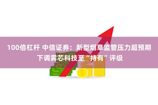 100倍杠杆 中信证券：新型烟草监管压力超预期 下调雾芯科技至“持有”评级