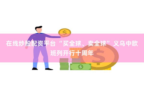 在线炒股配资平台 “买全球、卖全球” 义乌中欧班列开行十周年