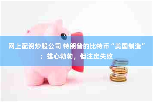 网上配资炒股公司 特朗普的比特币“美国制造”：雄心勃勃，但注定失败
