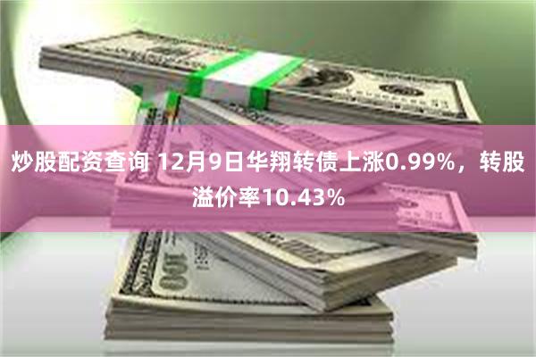 炒股配资查询 12月9日华翔转债上涨0.99%，转股溢价率10.43%