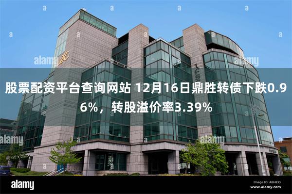 股票配资平台查询网站 12月16日鼎胜转债下跌0.96%，转股溢价率3.39%