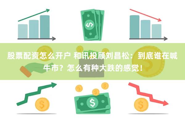 股票配资怎么开户 和讯投顾刘昌松：到底谁在喊牛市？怎么有种大跌的感觉！