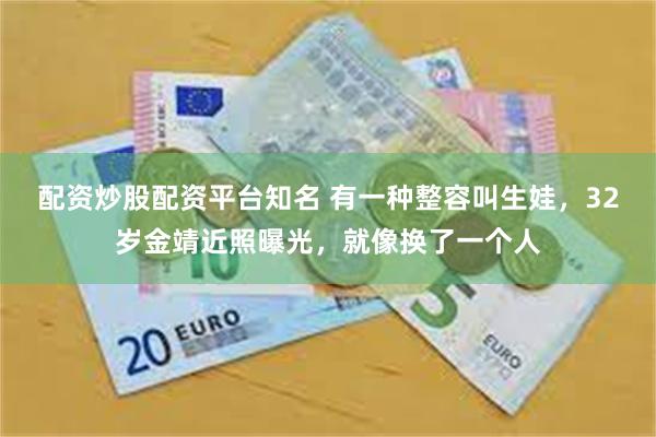 配资炒股配资平台知名 有一种整容叫生娃，32岁金靖近照曝光，就像换了一个人