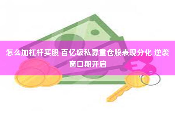 怎么加杠杆买股 百亿级私募重仓股表现分化 逆袭窗口期开启