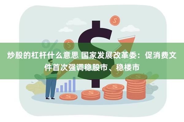 炒股的杠杆什么意思 国家发展改革委：促消费文件首次强调稳股市、稳楼市
