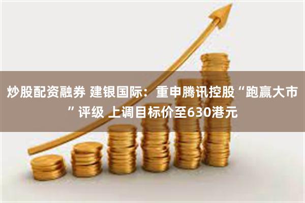 炒股配资融券 建银国际：重申腾讯控股“跑赢大市”评级 上调目标价至630港元