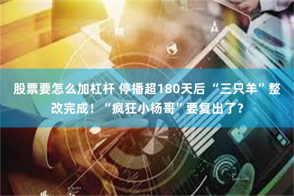 股票要怎么加杠杆 停播超180天后 “三只羊”整改完成！“疯狂小杨哥”要复出了？