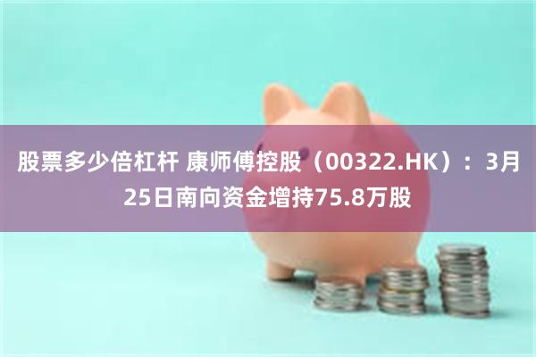 股票多少倍杠杆 康师傅控股（00322.HK）：3月25日南向资金增持75.8万股
