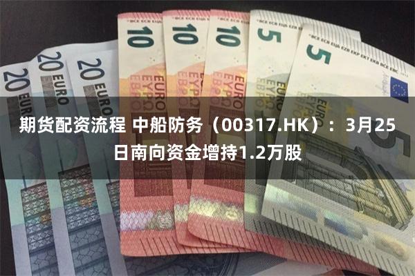 期货配资流程 中船防务（00317.HK）：3月25日南向资金增持1.2万股