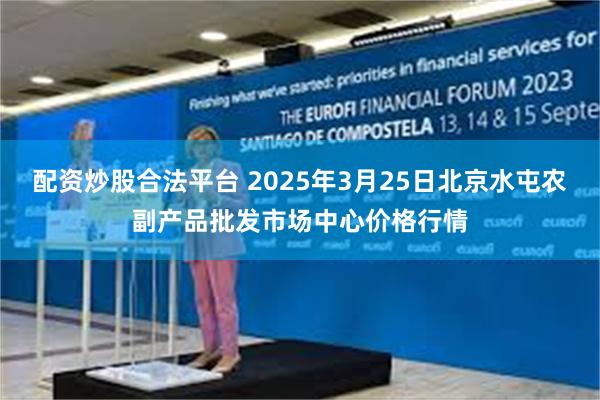 配资炒股合法平台 2025年3月25日北京水屯农副产品批发市场中心价格行情