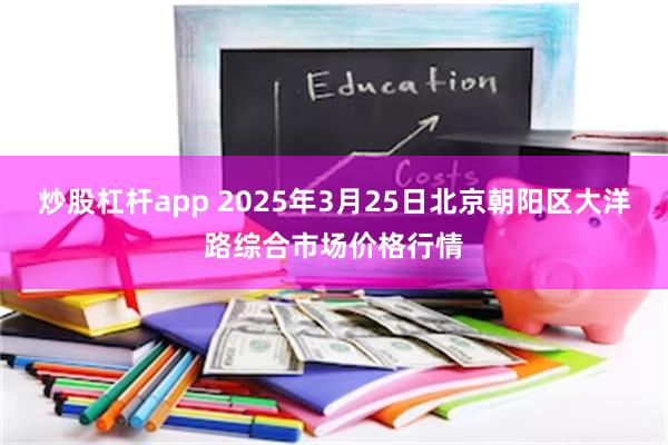 炒股杠杆app 2025年3月25日北京朝阳区大洋路综合市场价格行情