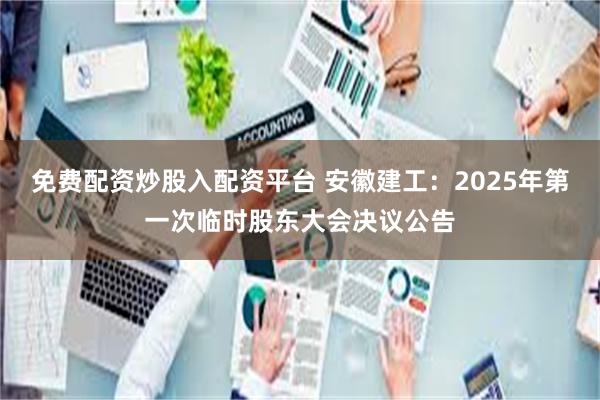 免费配资炒股入配资平台 安徽建工：2025年第一次临时股东大会决议公告