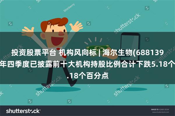 投资股票平台 机构风向标 | 海尔生物(688139)2024年四季度已披露前十大机构持股比例合计下跌5.18个百分点