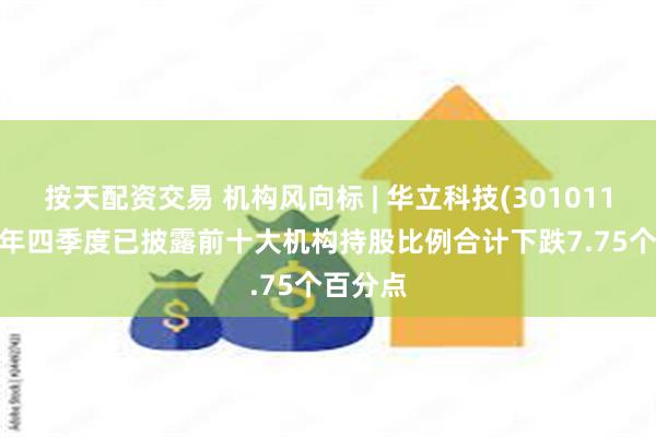 按天配资交易 机构风向标 | 华立科技(301011)2024年四季度已披露前十大机构持股比例合计下跌7.75个百分点