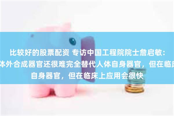 比较好的股票配资 专访中国工程院院士詹启敏：目前3D打印和体外合成器官还很难完全替代人体自身器官，但在临床上应用会很快