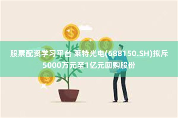 股票配资学习平台 莱特光电(688150.SH)拟斥5000万元至1亿元回购股份