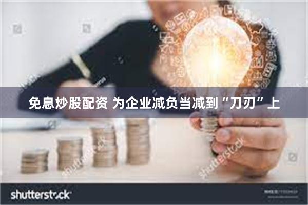免息炒股配资 为企业减负当减到“刀刃”上