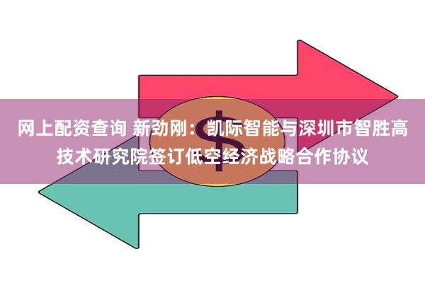 网上配资查询 新劲刚：凯际智能与深圳市智胜高技术研究院签订低空经济战略合作协议