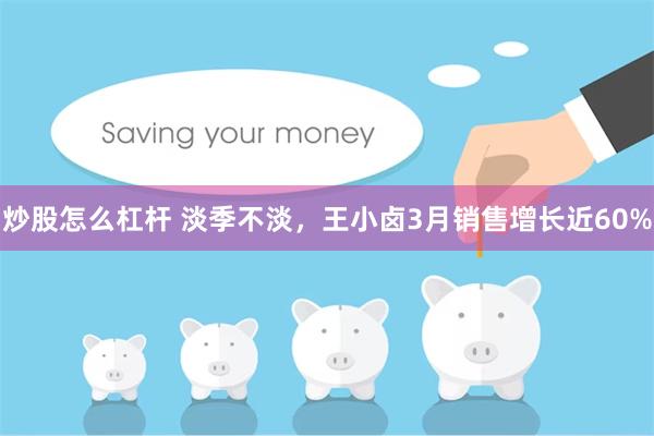 炒股怎么杠杆 淡季不淡，王小卤3月销售增长近60%