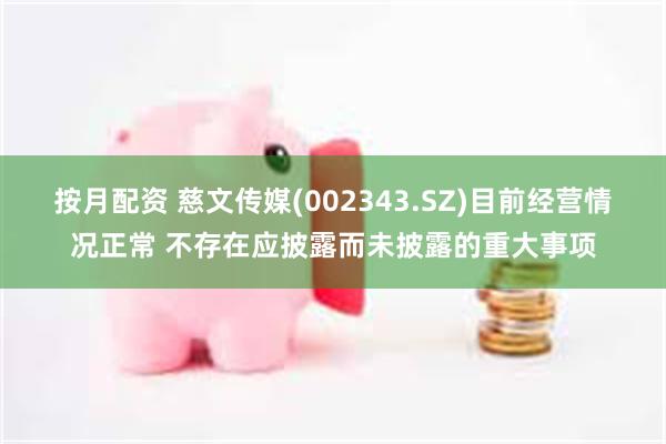 按月配资 慈文传媒(002343.SZ)目前经营情况正常 不存在应披露而未披露的重大事项