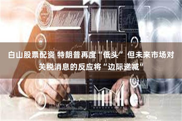 白山股票配资 特朗普再度“低头” 但未来市场对关税消息的反应将“边际递减”