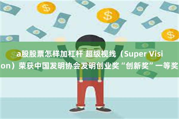 a股股票怎样加杠杆 超级视线（Super Vision）荣获中国发明协会发明创业奖“创新奖”一等奖
