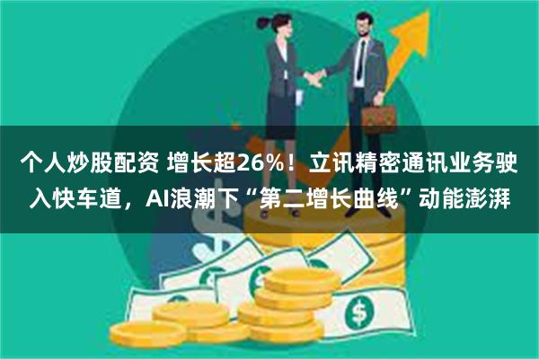 个人炒股配资 增长超26%！立讯精密通讯业务驶入快车道，AI浪潮下“第二增长曲线”动能澎湃