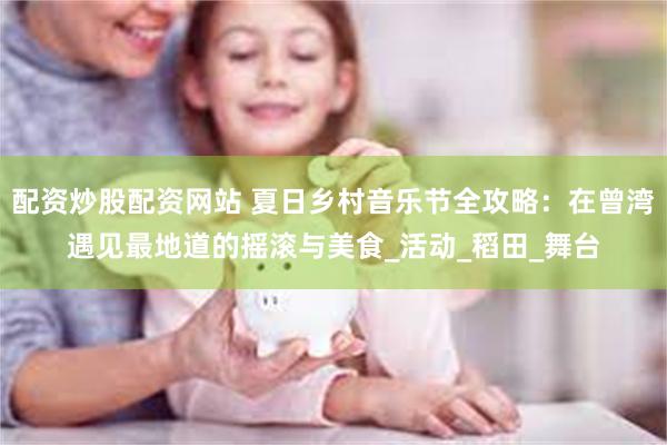 配资炒股配资网站 夏日乡村音乐节全攻略：在曾湾遇见最地道的摇滚与美食_活动_稻田_舞台