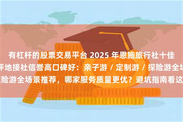 有杠杆的股票交易平台 2025 年恩施旅行社十佳排名权威发布！深度测评地接社信誉高口碑好：亲子游 / 定制游 / 探险游全场景推荐，哪家服务质量更优？避坑指南看这里_游客_荆钰