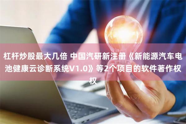 杠杆炒股最大几倍 中国汽研新注册《新能源汽车电池健康云诊断系统V1.0》等2个项目的软件著作权