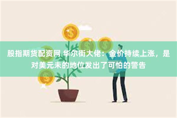 股指期货配资网 华尔街大佬：金价持续上涨，是对美元未的地位发出了可怕的警告