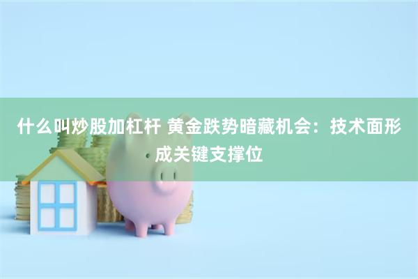 什么叫炒股加杠杆 黄金跌势暗藏机会：技术面形成关键支撑位