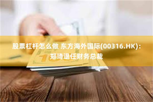 股票杠杆怎么做 东方海外国际(00316.HK)：郑琦退任财务总裁