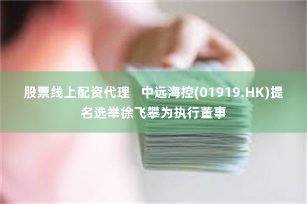 股票线上配资代理   中远海控(01919.HK)提名选举徐飞攀为执行董事