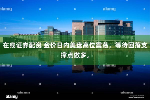 在线证券配资 金价日内美盘高位震荡，等待回落支撑点做多。