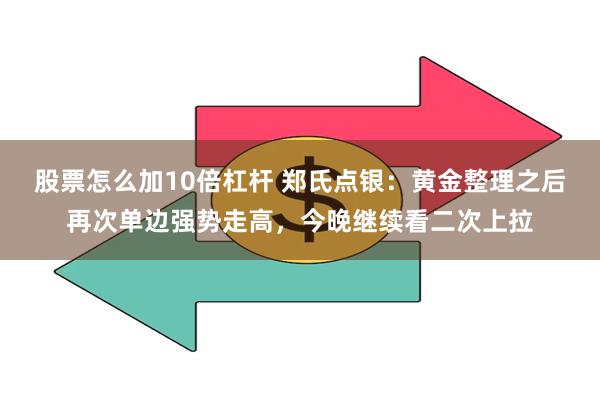 股票怎么加10倍杠杆 郑氏点银：黄金整理之后再次单边强势走高，今晚继续看二次上拉