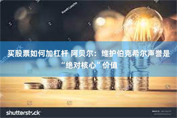 买股票如何加杠杆 阿贝尔：维护伯克希尔声誉是“绝对核心”价值